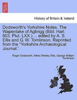 Dodsworth's Yorkshire Notes. The Wapentake of Agbrigg (Bibl. Harl. 803. Plut. LXX.) ... edited by A. S. Ellis and G. W. Tomlinson. Reprinted from the "Yorkshire Archæological Journal.'. 1297019806 Book Cover