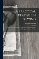 A Practical Treatise On Brewing: With the Mode of Using the Thermometer and Saccharometer, Chiefly Designed for Private Families 1017398402 Book Cover