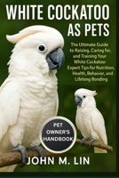 WHITE COCKATOO AS PETS: The Ultimate Guide to Raising, Caring for, and Training Your White Cockatoo: Expert Tips for Nutrition, Health, Behavior, and Lifelong Bonding. B0FSKT9HM4 Book Cover