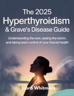THE 2025 HYPERTHYROIDISM & GRAVE'S DISEASE GUIDE: UNDERSTANDING THE ROOT, EASING THE STORM, AND TAKING BACK CONTROL OF YOUR THYROID HEALTH B0FDB1J4XL Book Cover