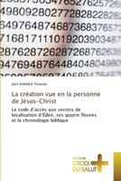 La création vue en la personne de Jésus-Christ: Le code d’accès aux secrets de localisation d’Éden, ses quatre fleuves et la chronologie biblique 6203845973 Book Cover
