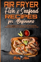 Air Fryer Fish & Seafood Recipes For Beginners: A Beginner's Guide To Enjoy Your Delicious Air Fryer Dishes to Help Lose Weight and Live Healthier 1801942730 Book Cover