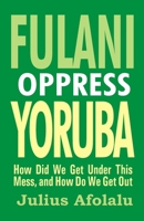 Fulani Oppress Yoruba: How Did We Get Under This Mess, and How Do We Get Out? B08WK2JNS3 Book Cover