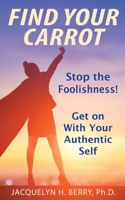 Find Your Carrot: Stop the Foolishness! Get on With Your Authentic Self 1736479202 Book Cover
