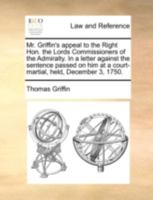 Mr. Griffin's appeal to the Right Hon. the Lords Commissioners of the Admiralty. In a letter to their Secretary, against the sentence passed on him at a court-martial, held ... December 3, 1750. 1274883326 Book Cover