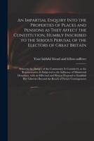 An Impartial Enquiry Into the Properties of Places and Pensions as They Affect the Constitution, Humbly Inscribed to the Serious Perusal of the Electors of Great Britain: Wherein the Danger of the Com 1013639383 Book Cover