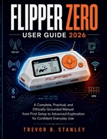 FLIPPER ZERO USER GUIDE 2026: A Complete, Practical, and Ethically Grounded Manual from First Setup to Advanced Exploration for Confident Everyday Use B0HGY49JTG Book Cover