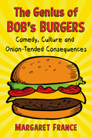 The Genius of Bob's Burgers: Comedy, Culture and Onion-Tended Consequences 1476669376 Book Cover