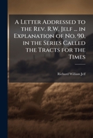 A Letter Addressed to the Rev. R.W. Jelf ... in Explanation of No. 90, in the Series Called the Tracts for the Times 1149725079 Book Cover