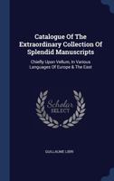 Catalogue Of The Extraordinary Collection Of Splendid Manuscripts: Chiefly Upon Vellum, In Various Languages Of Europe & The East... 1340483416 Book Cover