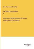 La France aux colonies; É´tudes sur le développement de la race française hors de l'Europe (French Edition) 3382740729 Book Cover
