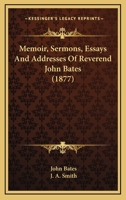 Memoir, Sermons, Essays And Addresses Of Reverend John Bates 0548699046 Book Cover