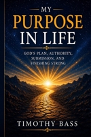 My Purpose in Life: God’s Plan, Authority, Submission, and Finishing Strong B0H38QCV1R Book Cover