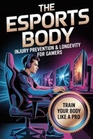 The Esports Body: Injury Prevention & Longevity for Gamers (The Competitive Gamer Series) B0GJ5KFSJP Book Cover