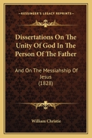 Dissertations on the Unity of God in the Person of the Father, and on the Messiahship of Jesus: With Proofs and Illustrations from Holy Scripture and Ecclesiastical Antiquity 1174523948 Book Cover