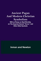 Ancient Pagan and Modern Christian Symbolism; With an Essay on Baal Worship, on the Assyrian Sacred Grove, and Other Allied Symbols 9355349947 Book Cover