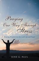 Praying Our Way Through Stress: Drawing Wisdom from the Lord's Life and Prayer 1449798586 Book Cover