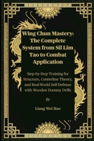 Wing Chun Mastery: The Complete System from Sil Lim Tao to Combat Application: Step-by-Step Training for Structure, Centerline Theory, and Real-World Self-Defense with Wooden Dummy Drills B0FH2XK845 Book Cover