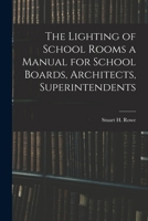 The Lighting of School Rooms a Manual for School Boards, Architects, Superintendents 1018953779 Book Cover