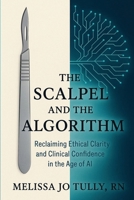 The Scalpel and the Algorithm: Reclaiming Ethical Clarity and Clinical Confidence in the Age of AI B0F9PHBFNG Book Cover