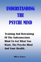 Understanding the Psyche Mind: Training And Retraining Of The Subconscious Mind To Get What You Want, The Psyche Mind And Your Health. B09BYN2ZGN Book Cover