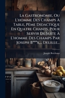 La Gastronomie, Ou L'homme Des Champs À Table, Pëme Didactique En Quatre Chants, Pour Servir De Suite À L'homme Des Champs Par Joseph B***x,... Delille... 1279301171 Book Cover