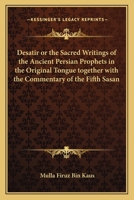 Desatir or the Sacred Writings of the Ancient Persian Prophets in the Original Tongue together with the Commentary of the Fifth Sasan 1162575026 Book Cover