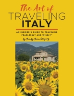 The Art of Traveling Italy: An Insider's Guide to Traveling Fearlessly and Wisely 0578324970 Book Cover