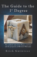 The Guide to the 1st Degree: The symbolic study of the Degree, enriched with the perspective of Hermetic Philosophy (Masonic Guide) B0GG4328G6 Book Cover