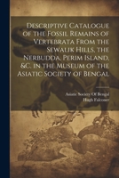 Descriptive Catalogue of the Fossil Remains of Vertebrata From the Sewalik Hills, the Nerbudda, Perim Island, &c. in the Museum of the Asiatic Society 1022526596 Book Cover