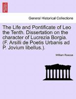 The Life and Pontificate of Leo the Tenth. Dissertation on the character of Lucrezia Borgia. (F. Arsilli de Poetis Urbanis ad P. Jovium libellus.). VOL. III 1241488320 Book Cover