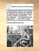 A philosophical treatise of husbandry and gardening: being a new method of cultivating and increasing all sorts of trees, shrubs, and flowers. ... By ... from the High-Dutch, ... The whole revised 1171051948 Book Cover