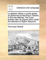 Le gelosie villane; a comic opera, as performed at the King's Theatre, in the Hay-Market. The music entirely new, by Signor Sarti; under the direction of Signor Rauzzini. 1140796003 Book Cover
