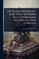Die Selige Friedrichs-burg Eines Im Herrn Selig Sterbenden Friedrichs, Oder Christen (German Edition) 1024484858 Book Cover