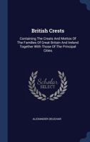 British Crests: Containing the Crests and Mottos of the Families of Great Britain and Ireland; Together with Those of the Principal Cities; And a Glossary of Heraldic Terms 1298533341 Book Cover