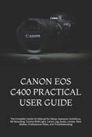 CANON EOS C400 PRACTICAL USER GUIDE: The Complete Hands-On Manual for Setup, Exposure, Autofocus, 6K Recording, Cinema RAW Light, Canon Log, Audio, ... Professional Video, and Troubleshooting B0HFSK71RD Book Cover