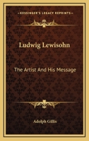 Ludwig Lewisohn: The Artist And His Message 1430472626 Book Cover