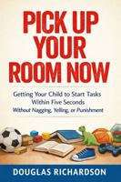 Pick Up Your Room Now: Getting Your Child to Start Tasks Within Five Seconds Without Nagging, Yelling, or Punishment B0GK664JP2 Book Cover