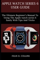 APPLE WATCH SERIES 6: THE ULTIMATE BEGINNER’S MANUAL TO USING THE LATEST APPLE WATCH SERIES 6 EASILY WITH TIPS AND TRICKS B096M1ND9T Book Cover