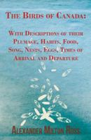 The Birds of Canada: With Descriptions of Their Plumage, Habits, Food, Song, Nests, Eggs, Times of Arrival and Departure 1443759937 Book Cover