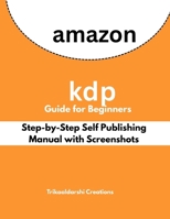 Amazon KDP Guide for Beginners : Step-by-Step Self Publishing Manual with Screenshots: Create, Format & Publish Your First Book on Kindle Direct Publishing B0F6N5PP31 Book Cover