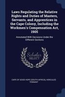 Laws Regulating the Relative Rights and Duties of Masters, Servants, and Apprentices in the Cape Colony, Including the Workmen's Compensation ACT, 1905: Annotated with Decisions Under the Different Se 1289356076 Book Cover