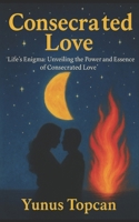 Consecrated Love: "Life's Enigma: Unveiling the Power and Essence of Consecrated Love" B0CTN6L44R Book Cover