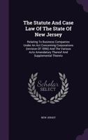 The Statute And Case Law Of The State Of New Jersey: Relating To Business Companies Under An Act Concerning Corporations (revision Of 1896) And The ... Thereof And Supplemental Thereto... 1346420149 Book Cover