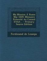 Ma Mission a Rome, Mai 1849: M�moire Pr�sent� Au Conseil d'�tat (Classic Reprint) 1517005663 Book Cover