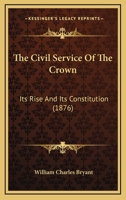 The Civil Service Of The Crown: Its Rise And Its Constitution 1437172725 Book Cover