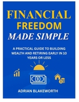 FINANCIAL FREEDOM MADE SIMPLE: A PRACTICAL GUIDE TO BUILDING WEALTH AND RETIRING EARLY IN 10 YEARS OR LESS B0FPCJC23J Book Cover