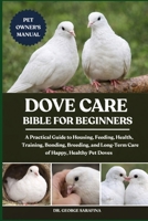 DOVE CARE BIBLE FOR BEGINNERS: A Practical Guide to Housing, Feeding, Health, Training, Bonding, Breeding, and Long-Term Care of Happy, Healthy Pet Doves B0GGJ4F6XQ Book Cover