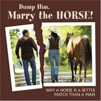 Dump Him, Marry the Horse!: Why a Horse Is a Better Match Than a Man 1595434453 Book Cover