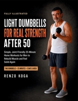 Light Dumbbells for Real Strength After 50: Simple, Joint-Friendly 25-Minute Home Workouts for Men to Rebuild Muscle and Feel Solid Again B0HBQH94N9 Book Cover